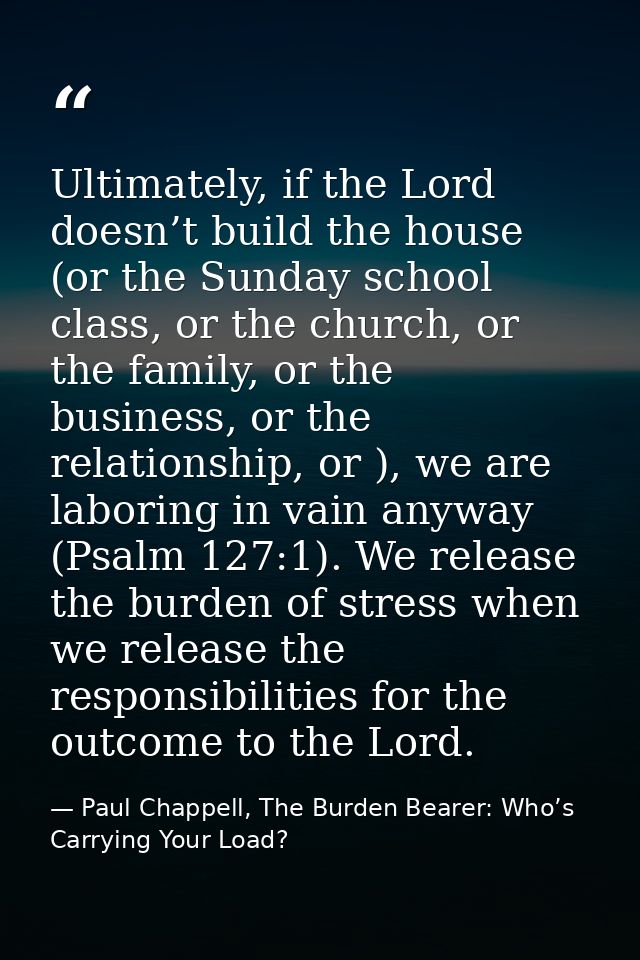Ultimately, if the Lord doesn’t build the house (or the Sunday school class, or the church, or the family, or the busine — Paul Chappell, The Burden Bearer: Who’s Carrying Your Load?