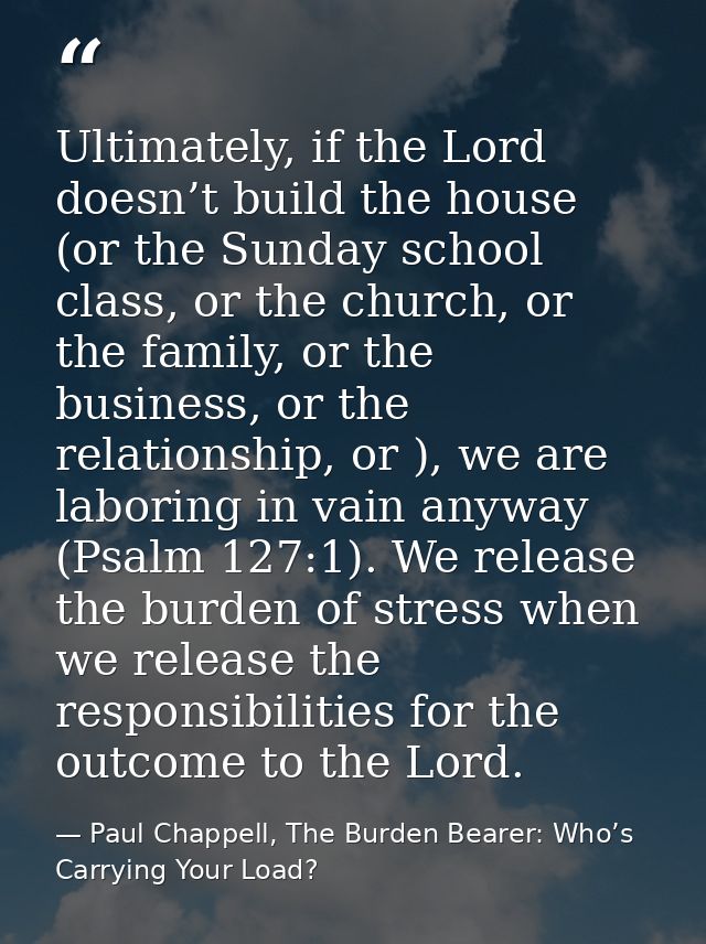 Ultimately, if the Lord doesn’t build the house (or the Sunday school class, or the church, or the family, or the busine — Paul Chappell, The Burden Bearer: Who’s Carrying Your Load?