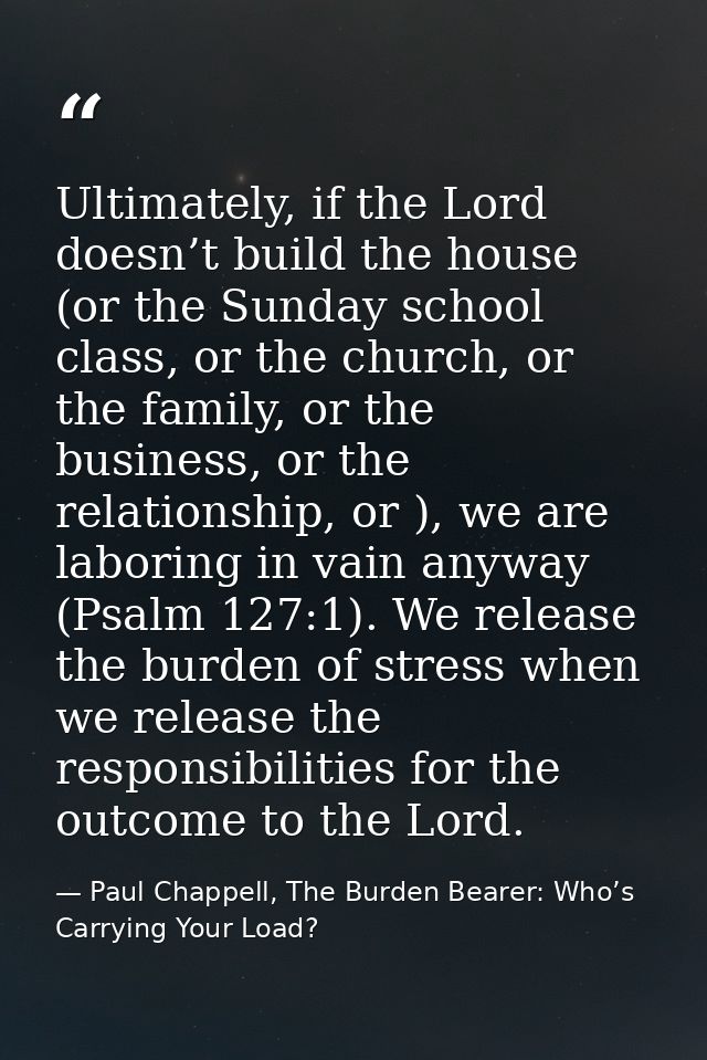Ultimately, if the Lord doesn’t build the house (or the Sunday school class, or the church, or the family, or the busine — Paul Chappell, The Burden Bearer: Who’s Carrying Your Load?