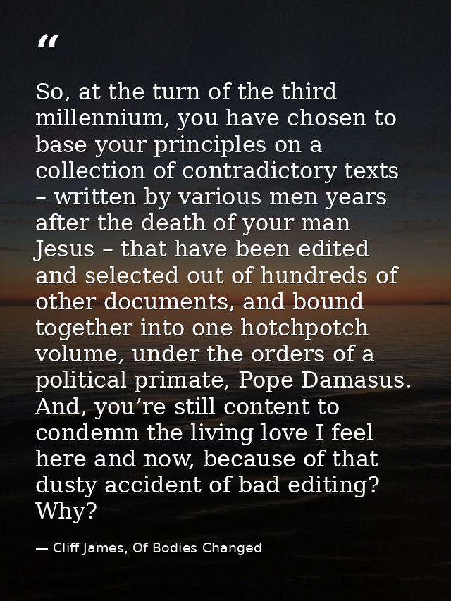 So, at the turn of the third millennium, you have chosen to base your principles on a collection of contradictory texts  — Cliff James, Of Bodies Changed