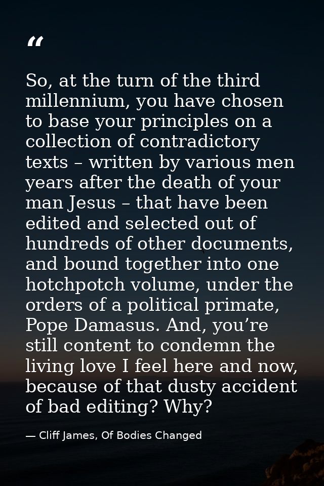 So, at the turn of the third millennium, you have chosen to base your principles on a collection of contradictory texts  — Cliff James, Of Bodies Changed