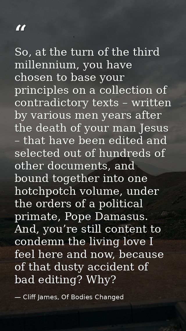 So, at the turn of the third millennium, you have chosen to base your principles on a collection of contradictory texts  — Cliff James, Of Bodies Changed