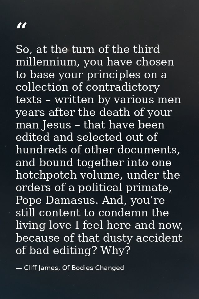 So, at the turn of the third millennium, you have chosen to base your principles on a collection of contradictory texts  — Cliff James, Of Bodies Changed