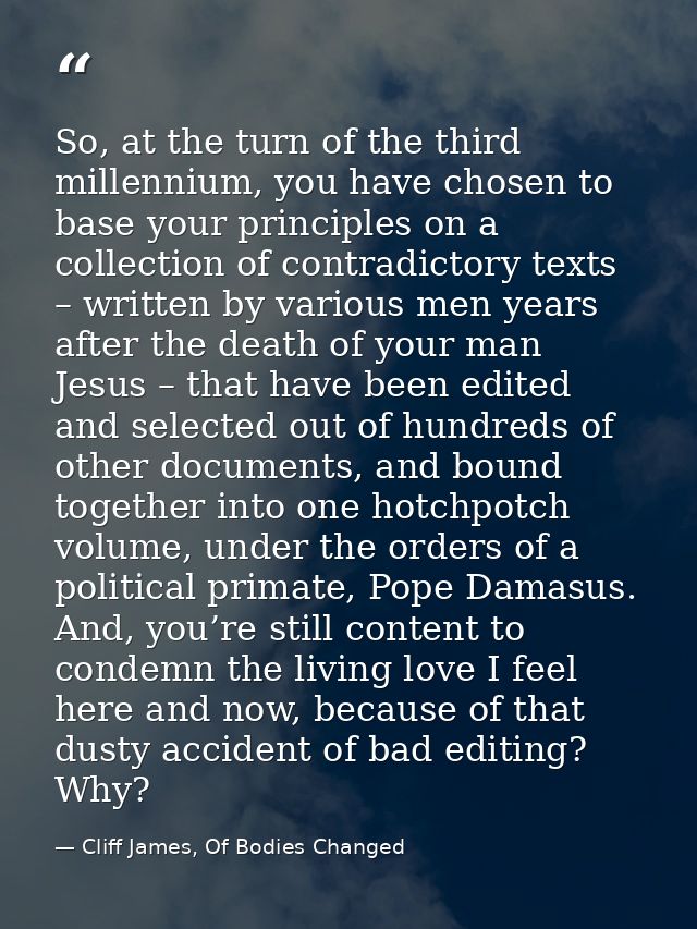 So, at the turn of the third millennium, you have chosen to base your principles on a collection of contradictory texts  — Cliff James, Of Bodies Changed