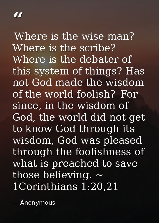  Where is the wise man? Where is the scribe? Where is the debater of this system of things? Has not God made the wisdom  — Anonymous