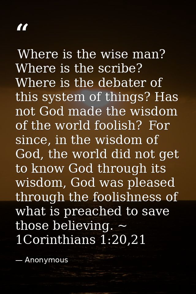  Where is the wise man? Where is the scribe? Where is the debater of this system of things? Has not God made the wisdom  — Anonymous