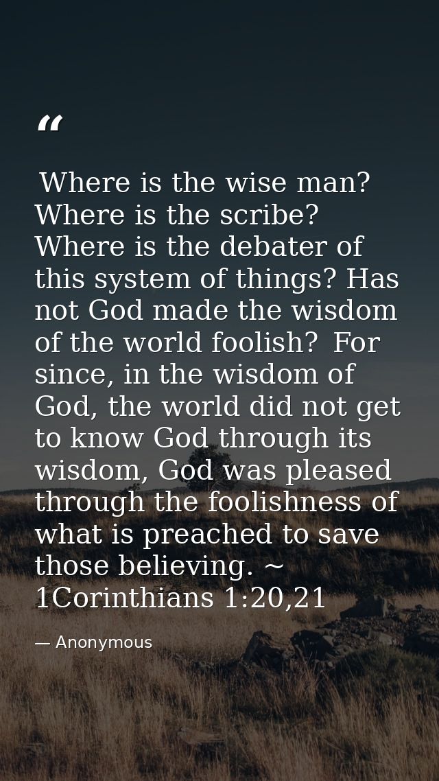  Where is the wise man? Where is the scribe? Where is the debater of this system of things? Has not God made the wisdom  — Anonymous
