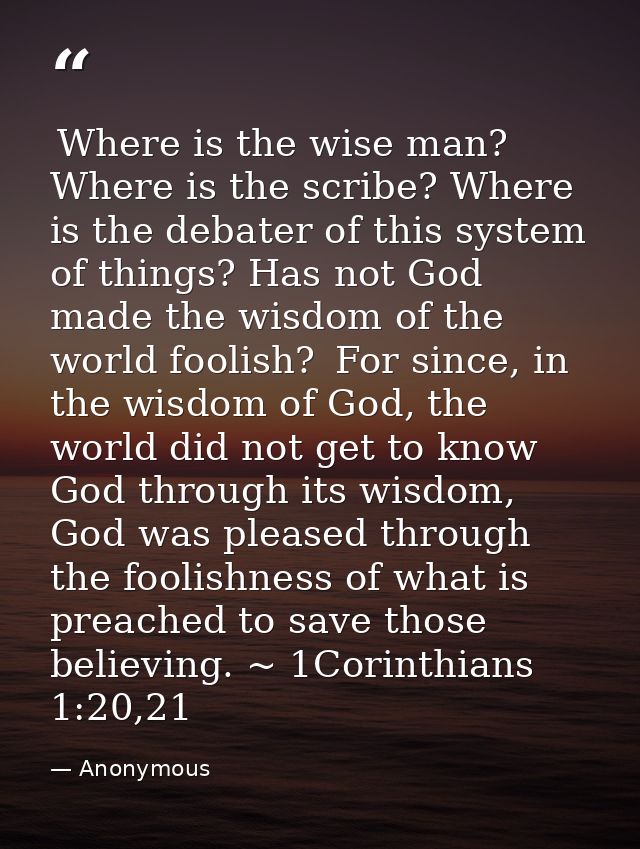  Where is the wise man? Where is the scribe? Where is the debater of this system of things? Has not God made the wisdom  — Anonymous