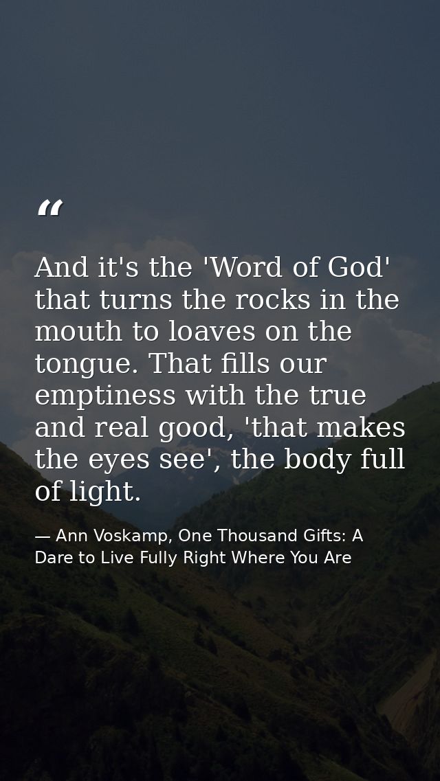And it's the 'Word of God' that turns the rocks in the mouth to loaves on the tongue. That fills our emptiness with the  — Ann Voskamp, One Thousand Gifts: A Dare to Live Fully Right Where You Are