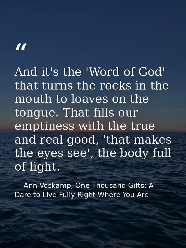 And it's the 'Word of God' that turns the rocks in the mouth to loaves on the tongue. That fills our emptiness with the  — Ann Voskamp, One Thousand Gifts: A Dare to Live Fully Right Where You Are