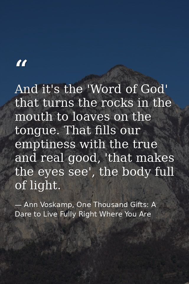 And it's the 'Word of God' that turns the rocks in the mouth to loaves on the tongue. That fills our emptiness with the  — Ann Voskamp, One Thousand Gifts: A Dare to Live Fully Right Where You Are