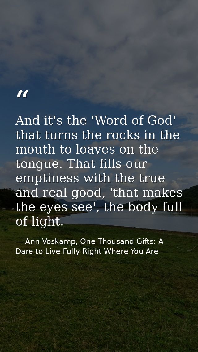 And it's the 'Word of God' that turns the rocks in the mouth to loaves on the tongue. That fills our emptiness with the  — Ann Voskamp, One Thousand Gifts: A Dare to Live Fully Right Where You Are