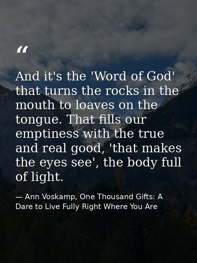 And it's the 'Word of God' that turns the rocks in the mouth to loaves on the tongue. That fills our emptiness with the  — Ann Voskamp, One Thousand Gifts: A Dare to Live Fully Right Where You Are