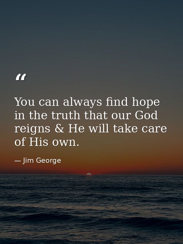 You can always find hope in the truth that our God reigns & He will take care of His own. — Jim George