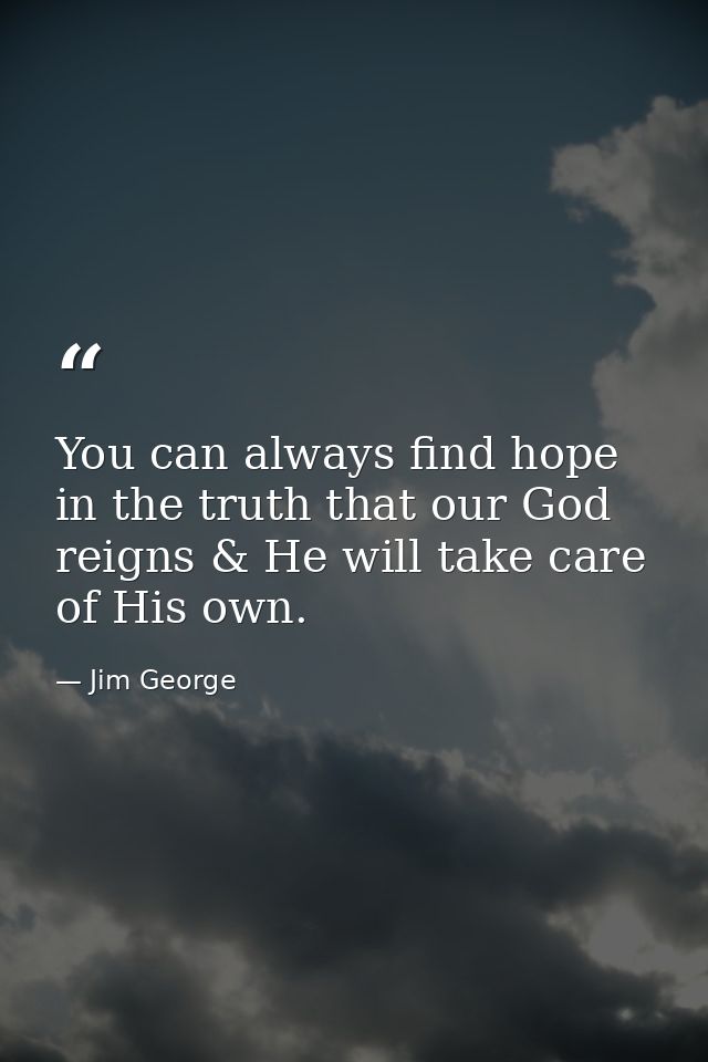 You can always find hope in the truth that our God reigns & He will take care of His own. — Jim George