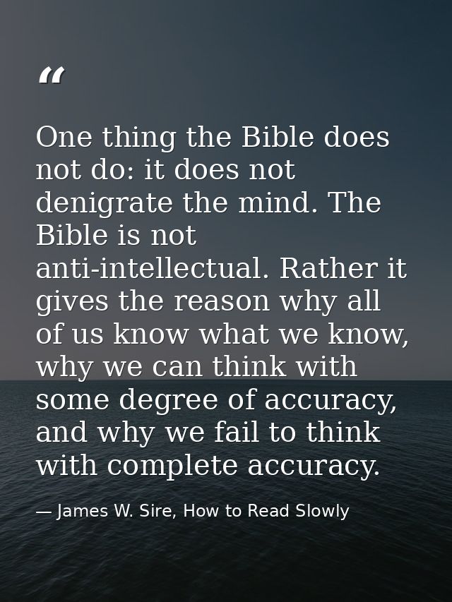 One thing the Bible does not do: it does not denigrate the mind. The Bible is not anti-intellectual. Rather it gives the — James W. Sire, How to Read Slowly