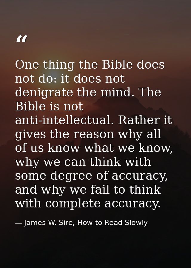 One thing the Bible does not do: it does not denigrate the mind. The Bible is not anti-intellectual. Rather it gives the — James W. Sire, How to Read Slowly