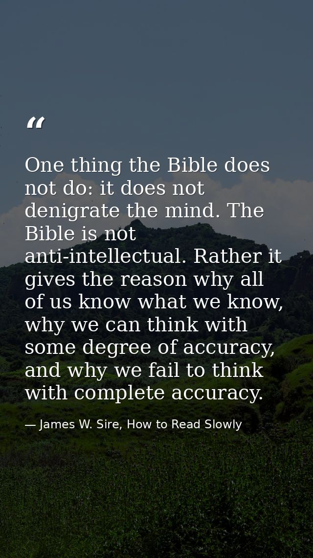 One thing the Bible does not do: it does not denigrate the mind. The Bible is not anti-intellectual. Rather it gives the — James W. Sire, How to Read Slowly