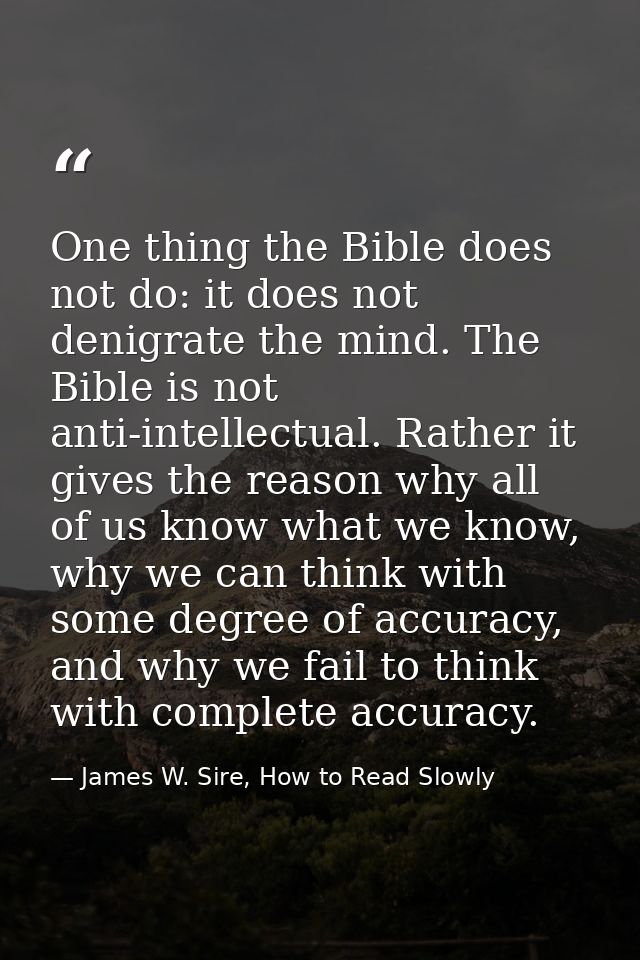 One thing the Bible does not do: it does not denigrate the mind. The Bible is not anti-intellectual. Rather it gives the — James W. Sire, How to Read Slowly