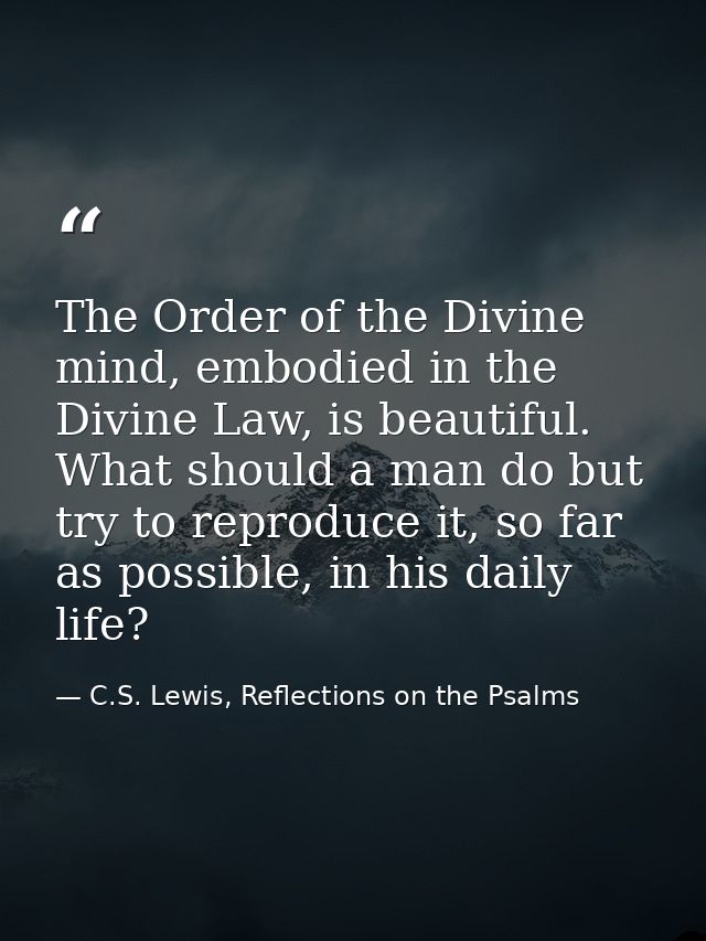 The Order of the Divine mind, embodied in the Divine Law, is beautiful. What should a man do but try to reproduce it, so — C.S. Lewis, Reflections on the Psalms
