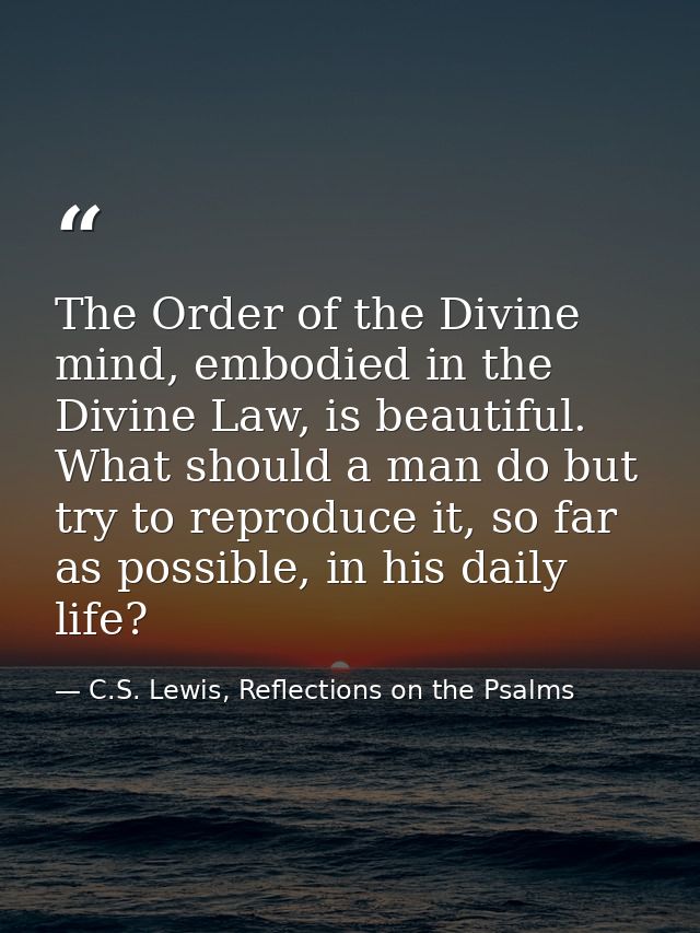 The Order of the Divine mind, embodied in the Divine Law, is beautiful. What should a man do but try to reproduce it, so — C.S. Lewis, Reflections on the Psalms