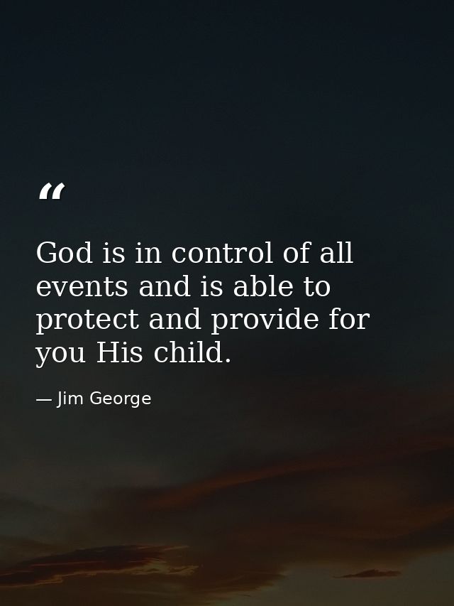God is in control of all events and is able to protect and provide for you His child. — Jim George