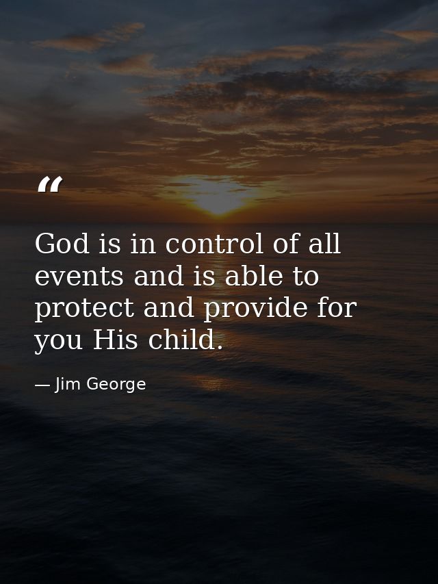 God is in control of all events and is able to protect and provide for you His child. — Jim George