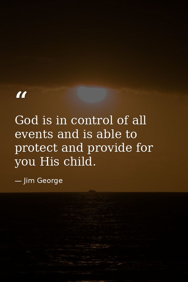 God is in control of all events and is able to protect and provide for you His child. — Jim George