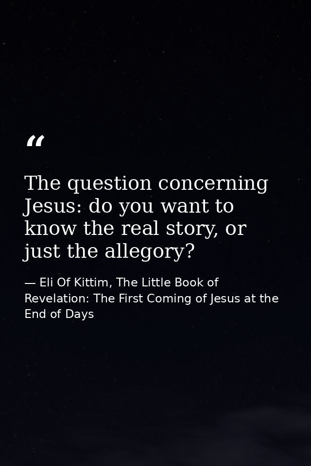 The question concerning Jesus: do you want to know the real story, or just the allegory? — Eli Of Kittim, The Little Book of Revelation: The First Coming of Jesus at the End of Days