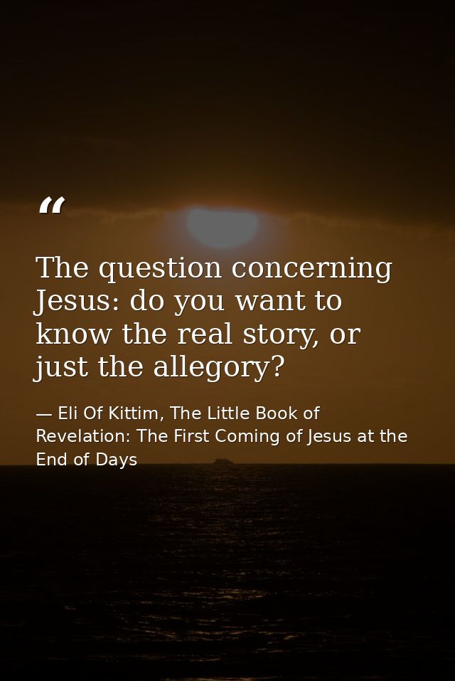 The question concerning Jesus: do you want to know the real story, or just the allegory? — Eli Of Kittim, The Little Book of Revelation: The First Coming of Jesus at the End of Days