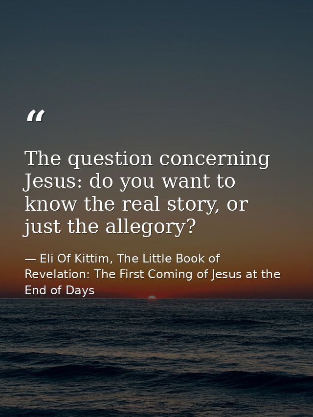 The question concerning Jesus: do you want to know the real story, or just the allegory? — Eli Of Kittim, The Little Book of Revelation: The First Coming of Jesus at the End of Days