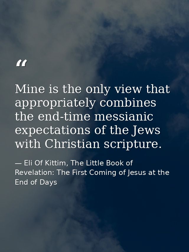 Mine is the only view that appropriately combines the end-time messianic expectations of the Jews with Christian scriptu — Eli Of Kittim, The Little Book of Revelation: The First Coming of Jesus at the End of Days