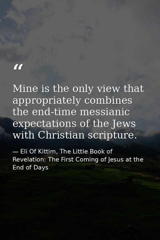 Mine is the only view that appropriately combines the end-time messianic expectations of the Jews with Christian scriptu — Eli Of Kittim, The Little Book of Revelation: The First Coming of Jesus at the End of Days