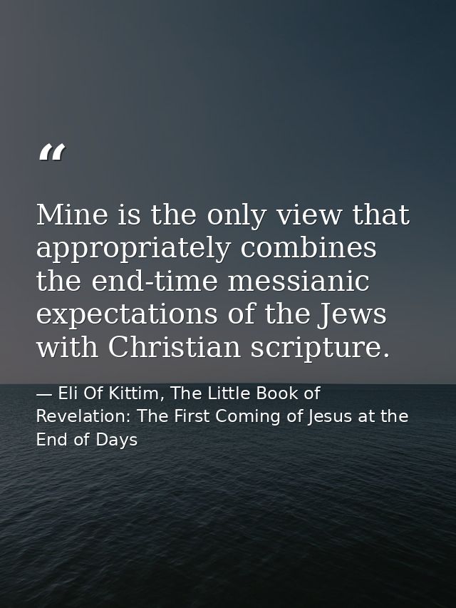 Mine is the only view that appropriately combines the end-time messianic expectations of the Jews with Christian scriptu — Eli Of Kittim, The Little Book of Revelation: The First Coming of Jesus at the End of Days