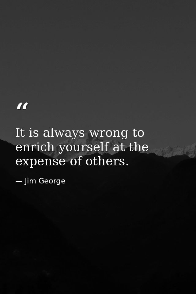 It is always wrong to enrich yourself at the expense of others. — Jim George