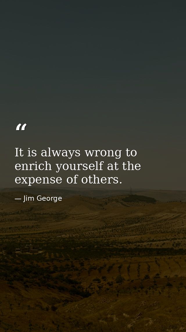 It is always wrong to enrich yourself at the expense of others. — Jim George