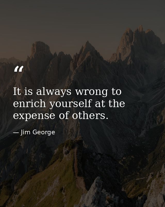 It is always wrong to enrich yourself at the expense of others. — Jim George