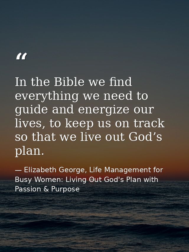 In the Bible we find everything we need to guide and energize our lives, to keep us on track so that we live out God’s p — Elizabeth George, Life Management for Busy Women: Living Out God's Plan with Passion & Purpose
