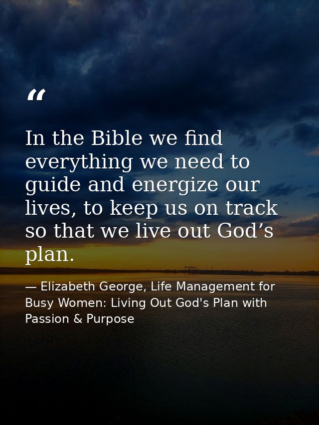 In the Bible we find everything we need to guide and energize our lives, to keep us on track so that we live out God’s p — Elizabeth George, Life Management for Busy Women: Living Out God's Plan with Passion & Purpose