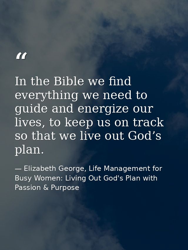 In the Bible we find everything we need to guide and energize our lives, to keep us on track so that we live out God’s p — Elizabeth George, Life Management for Busy Women: Living Out God's Plan with Passion & Purpose