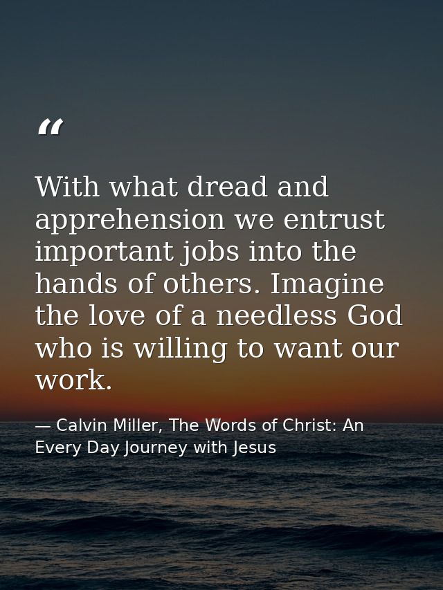 With what dread and apprehension we entrust important jobs into the hands of others. Imagine the love of a needless God  — Calvin Miller, The Words of Christ: An Every Day Journey with Jesus