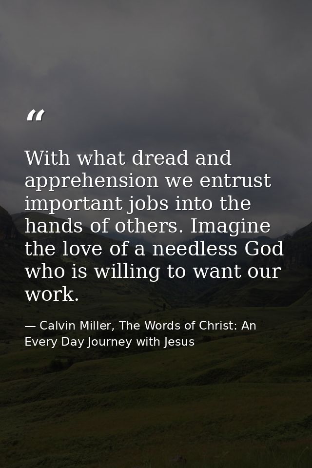 With what dread and apprehension we entrust important jobs into the hands of others. Imagine the love of a needless God  — Calvin Miller, The Words of Christ: An Every Day Journey with Jesus