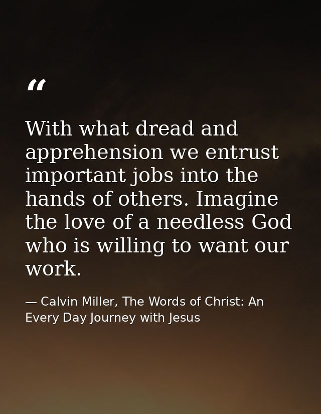With what dread and apprehension we entrust important jobs into the hands of others. Imagine the love of a needless God  — Calvin Miller, The Words of Christ: An Every Day Journey with Jesus