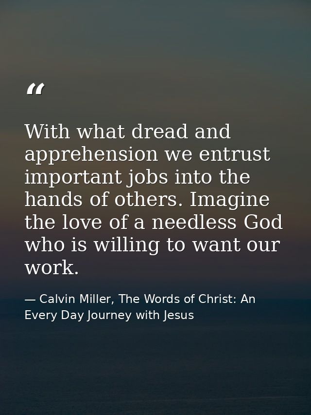With what dread and apprehension we entrust important jobs into the hands of others. Imagine the love of a needless God  — Calvin Miller, The Words of Christ: An Every Day Journey with Jesus