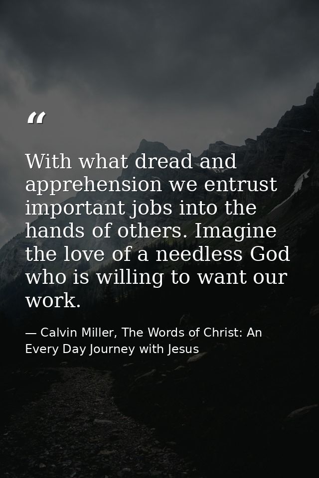 With what dread and apprehension we entrust important jobs into the hands of others. Imagine the love of a needless God  — Calvin Miller, The Words of Christ: An Every Day Journey with Jesus
