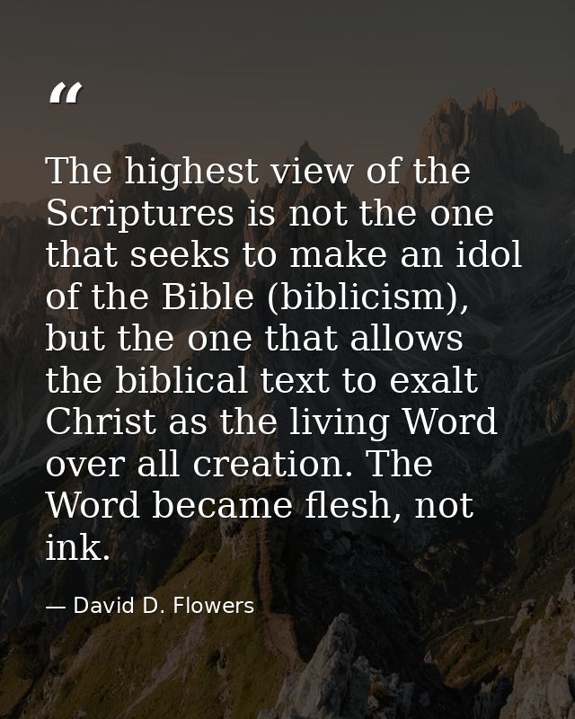 The highest view of the Scriptures is not the one that seeks to make an idol of the Bible (biblicism), but the one that  — David D. Flowers