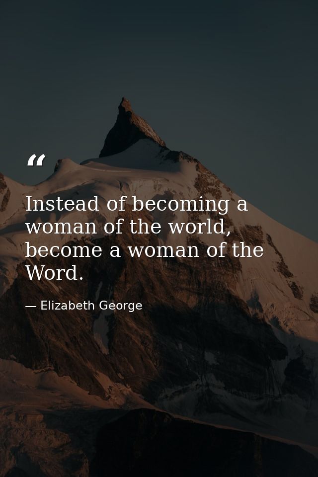 Instead of becoming a woman of the world, become a woman of the Word. — Elizabeth George