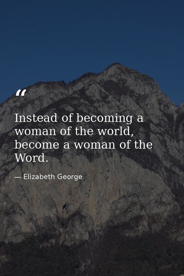 Instead of becoming a woman of the world, become a woman of the Word. — Elizabeth George