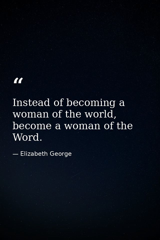 Instead of becoming a woman of the world, become a woman of the Word. — Elizabeth George