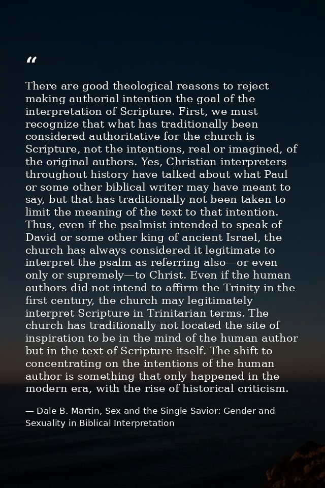 There are good theological reasons to reject making authorial intention the goal of the interpretation of Scripture. Fir — Dale B. Martin, Sex and the Single Savior: Gender and Sexuality in Biblical Interpretation